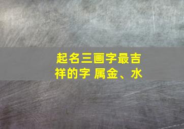 起名三画字最吉祥的字 属金、水